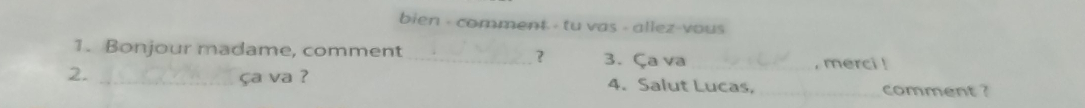 bien - comment - tu vas - allez-vous 
1. Bonjour madame, comment_ 3. Ça va_ 
？ 
, merci ! 
2. _ça va ? 4. Salut Lucas,_ 
comment ?