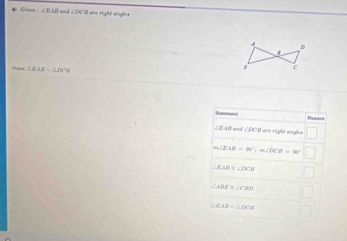 Girn | ∠ EAD and ∠ DCB are right angles
Prove △ EABsim △ DCB
Statement Reason
∠ EAB and ∠ DCB are right angles
m∠ EAB=90°; m∠ DCB=90°
∠ EAB≌ ∠ DCB
∠ ABE≌ ∠ CBD
△ EABsim △ DCB