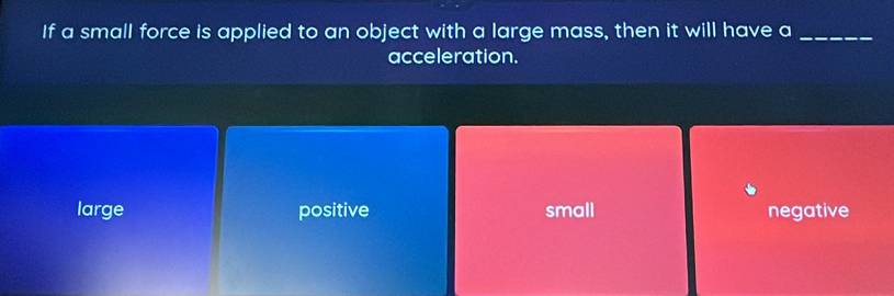 If a small force is applied to an object with a large mass, then it will have a_
acceleration.
large positive small negative