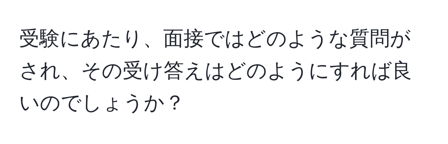 受験にあたり、面接ではどのような質問がされ、その受け答えはどのようにすれば良いのでしょうか？