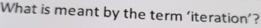 What is meant by the term ‘iteration’?
