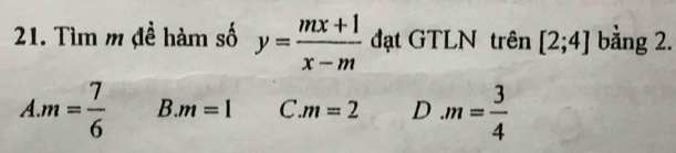 Tìm m đề hàm số y= (mx+1)/x-m  đạt GTLN trên [2;4] bằng 2.
A. m= 7/6  B. m=1 C. m=2 D m= 3/4 