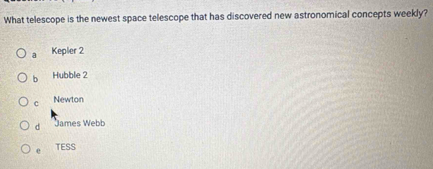 What telescope is the newest space telescope that has discovered new astronomical concepts weekly?
a Kepler 2
b Hubble 2
C Newton
d James Webb
e TESS