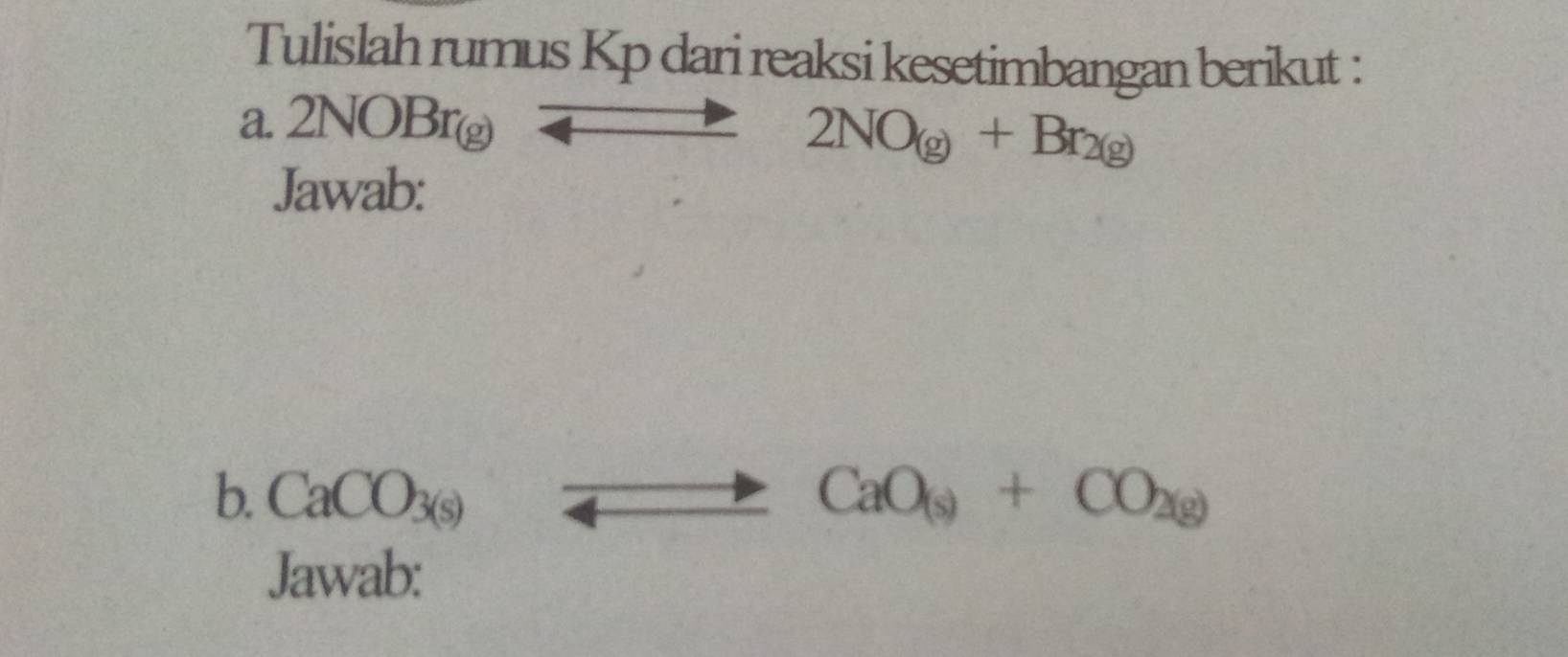 Tulislah rumus Kp dari reaksi kesetimbangan berikut : 
a. 2NOBr_(g)to 2NO_(g)+Br_2(g)
Jawab: 
b. CaCO_3(s)_ to CaO_(s)+CO_2(g)
Jawab