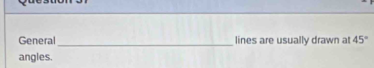 General_ lines are usually drawn at 45°
angles.