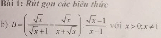 Rút gọn các biêu thức 
b) B=( sqrt(x)/sqrt(x)+1 - sqrt(x)/x+sqrt(x) ): (sqrt(x)-1)/x-1  với x>0;x!= 1