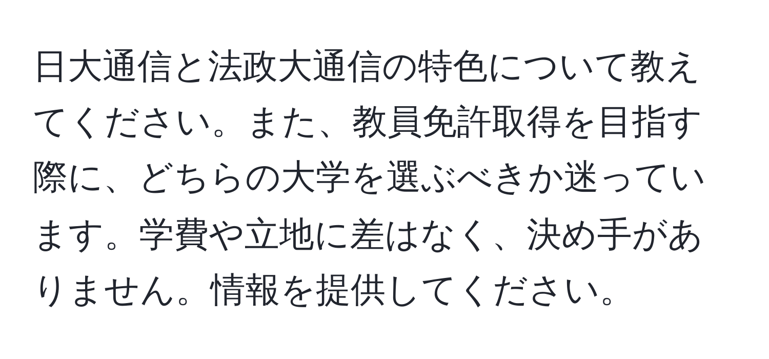 日大通信と法政大通信の特色について教えてください。また、教員免許取得を目指す際に、どちらの大学を選ぶべきか迷っています。学費や立地に差はなく、決め手がありません。情報を提供してください。