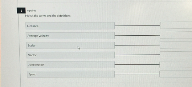 1 6 points
Match the terms and the definitions
Distance
Average Vellocity
Scallar
Vector
Acceleration
Speed