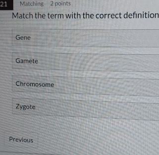 Matching 2 points
Match the term with the correct defnition
Gene
Gamete
Chromosome
Zygote
Previous