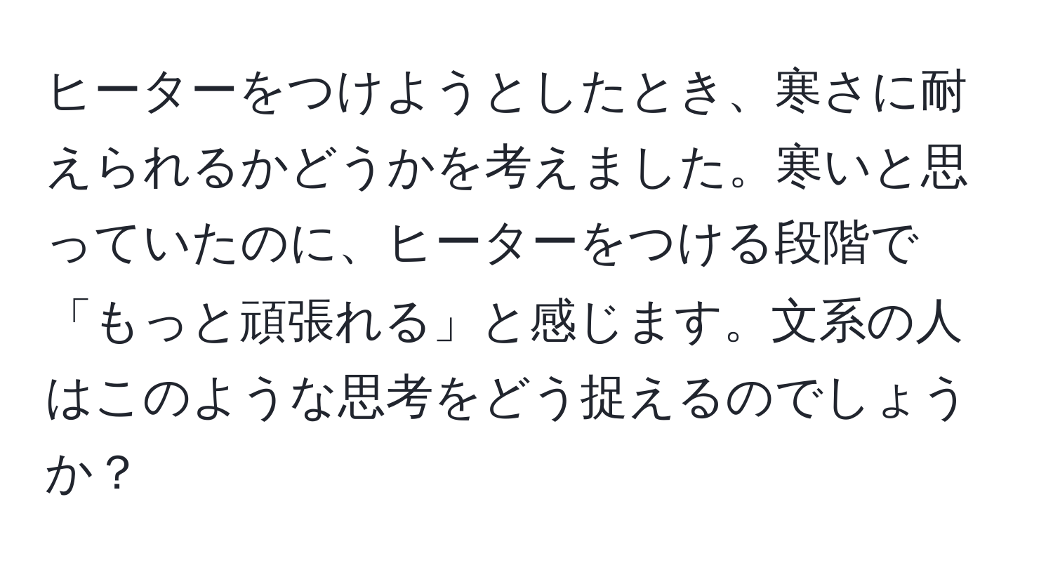 ヒーターをつけようとしたとき、寒さに耐えられるかどうかを考えました。寒いと思っていたのに、ヒーターをつける段階で「もっと頑張れる」と感じます。文系の人はこのような思考をどう捉えるのでしょうか？