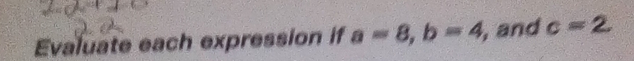 Evaluate each expression if a=8, b=4 , and c=2