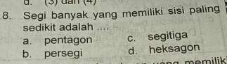 (3) đần (4)
8. Segi banyak yang memiliki sisi paling
sedikit adalah ....
a. pentagon c. segitiga
b. persegi d. heksagon