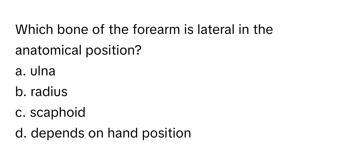 Which bone of the forearm is lateral in the anatomical position?

a. ulna
b. radius
c. scaphoid
d. depends on hand position