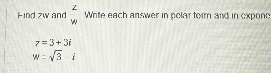 Find zw and  z/w . Write each answer in polar form and in expone
z=3+3i
w=sqrt(3)-i