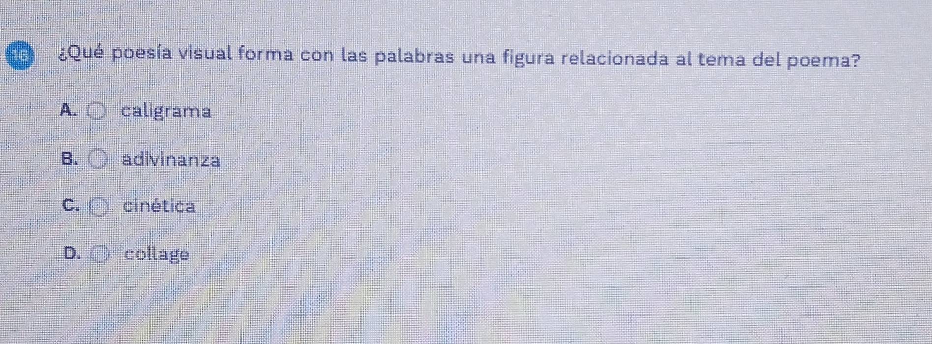 ¿Qué poesía visual forma con las palabras una figura relacionada al tema del poema?
A. caligrama
B. adivinanza
C. cinética
D. collage