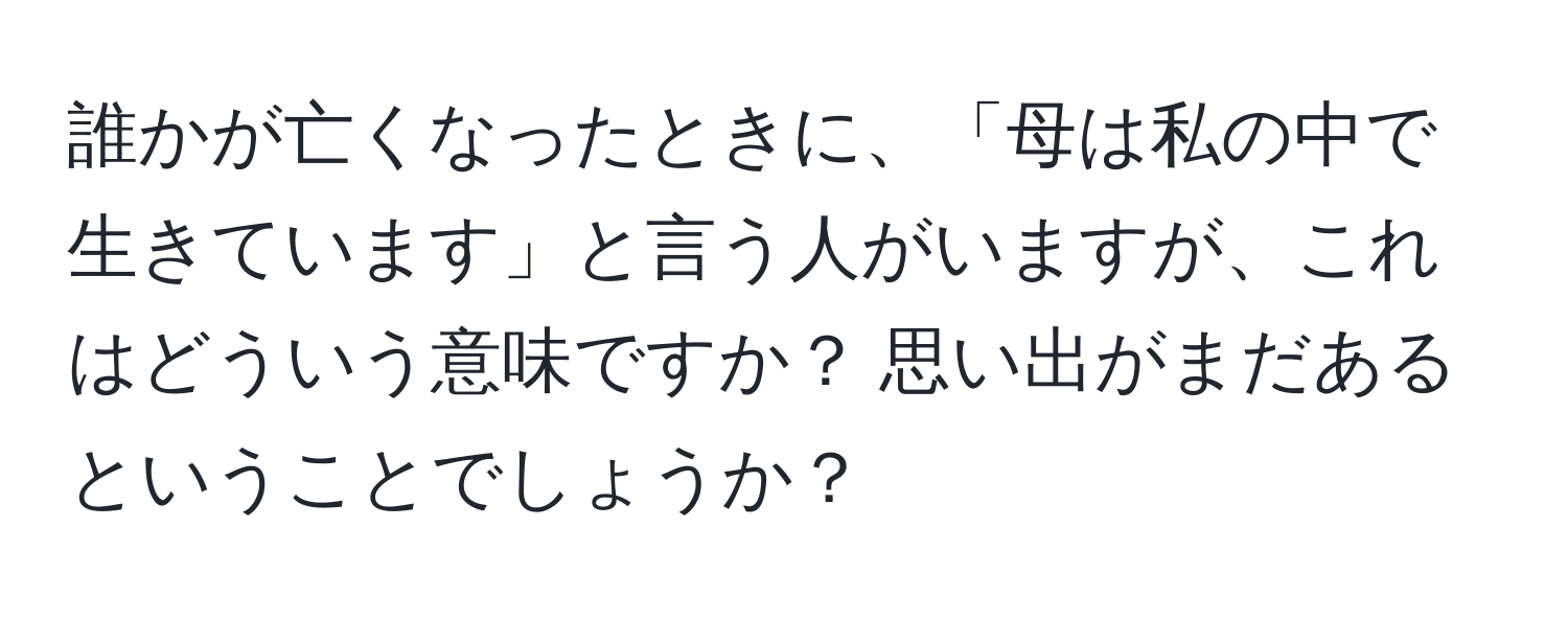 誰かが亡くなったときに、「母は私の中で生きています」と言う人がいますが、これはどういう意味ですか？ 思い出がまだあるということでしょうか？