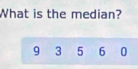 What is the median?
9 3 5 6 0