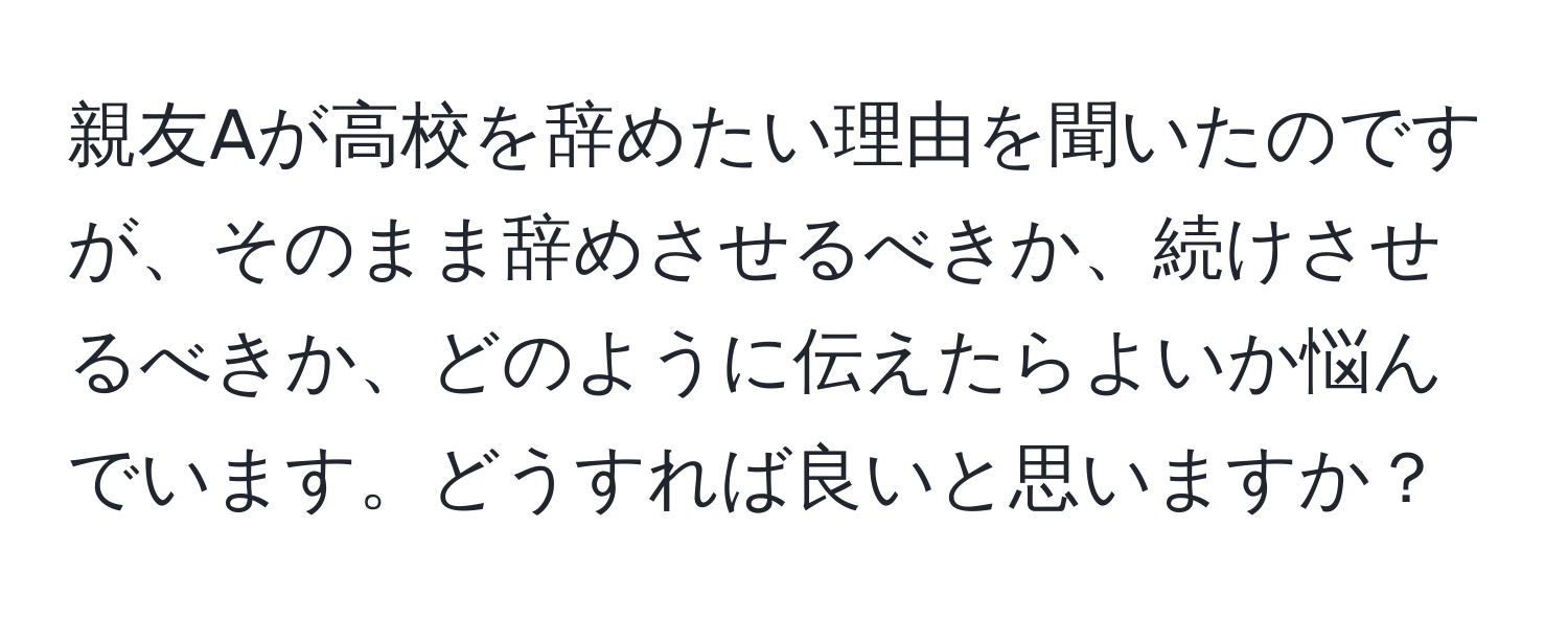 親友Aが高校を辞めたい理由を聞いたのですが、そのまま辞めさせるべきか、続けさせるべきか、どのように伝えたらよいか悩んでいます。どうすれば良いと思いますか？