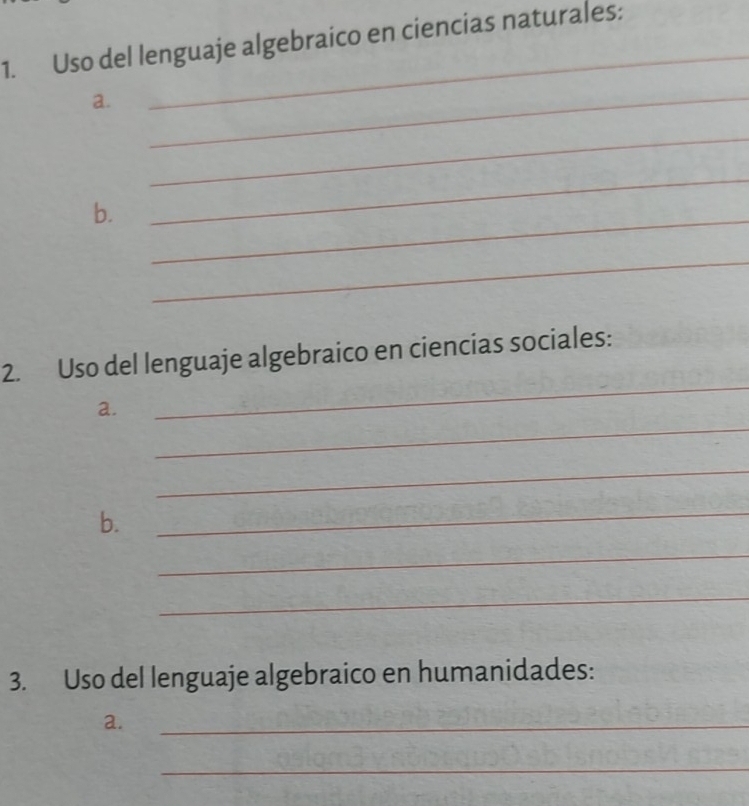 Uso del lenguaje algebraico en ciencias naturales: 
a. 
_ 
_ 
_ 
b. 
_ 
_ 
_ 
_ 
2. Uso del lenguaje algebraico en ciencias sociales: 
_ 
a. 
_ 
b. 
_ 
_ 
_ 
3. Uso del lenguaje algebraico en humanidades: 
a. 
_ 
_