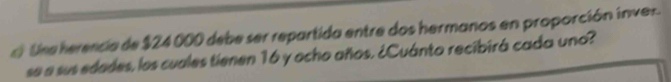 a Une herencia de $24 000 debe ser repartida entre dos hermanos en proporción inver. 
se a sus edades, los cuales tienen 16 y ocho años. ¿Cuánto recibirá cada uno?