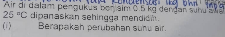 Air di dalam pengukus berjisim 0.5 kg dengan suhu awal
25°C dipanaskan sehingga mendidih. 
(i) Berapakah perubahan suhu air.