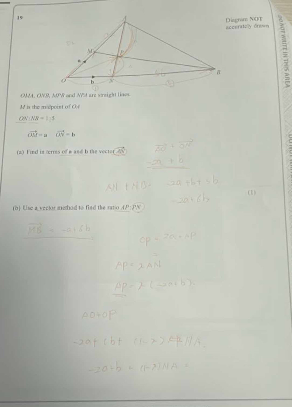 Diagram NOT 
accurately drawn
OMA, ONB, MPB and NPA are straight lines.
M is the midpoint of OA
ON:NB=1:5
vector OM=avector ON=b
(a) Find in terms of a and b the vector vector AN
(1) 
(b) Use a vector method to find the ratio AP:PN