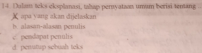 Dalam teks eksplanasi, tahap pernyataan umum berisi tentang ..
X apa yang akan dijelaskan
b. alasan-alasan penulis
c. pendapat penulis
d. penutup sebuah teks