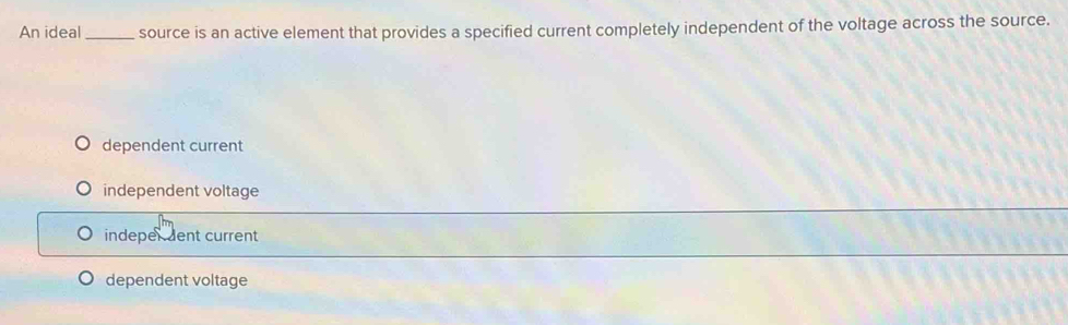 An ideal_ source is an active element that provides a specified current completely independent of the voltage across the source.
dependent current
independent voltage
indeperdent current
dependent voltage