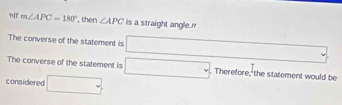 If m∠ APC=180° , then ∠ APC is a straight angle." 
The converse of the statement is □ , . 
The converse of the statement is □. Therefore, the statement would be 
considered □ .