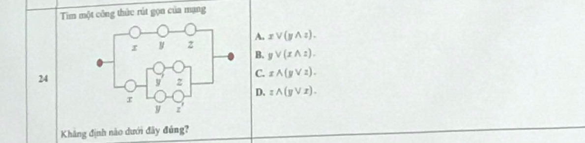 Tim một công thức rút gọn của mạng
A. xvee (ywedge z).
B. yvee (xwedge z). 
24
C. xwedge (yvee z).
D. zwedge (yvee x). 
Kháng định nào dưới đây đúng?