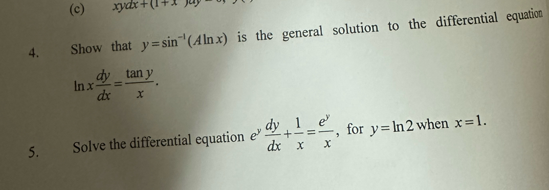 xy ax+(1+x)ay
4. Show that y=sin^(-1)(Aln x) is the general solution to the differential equation
ln x dy/dx = tan y/x . 
5. Solve the differential equation e”  dy/dx + 1/x = e^y/x  , for y=ln 2 when x=1.