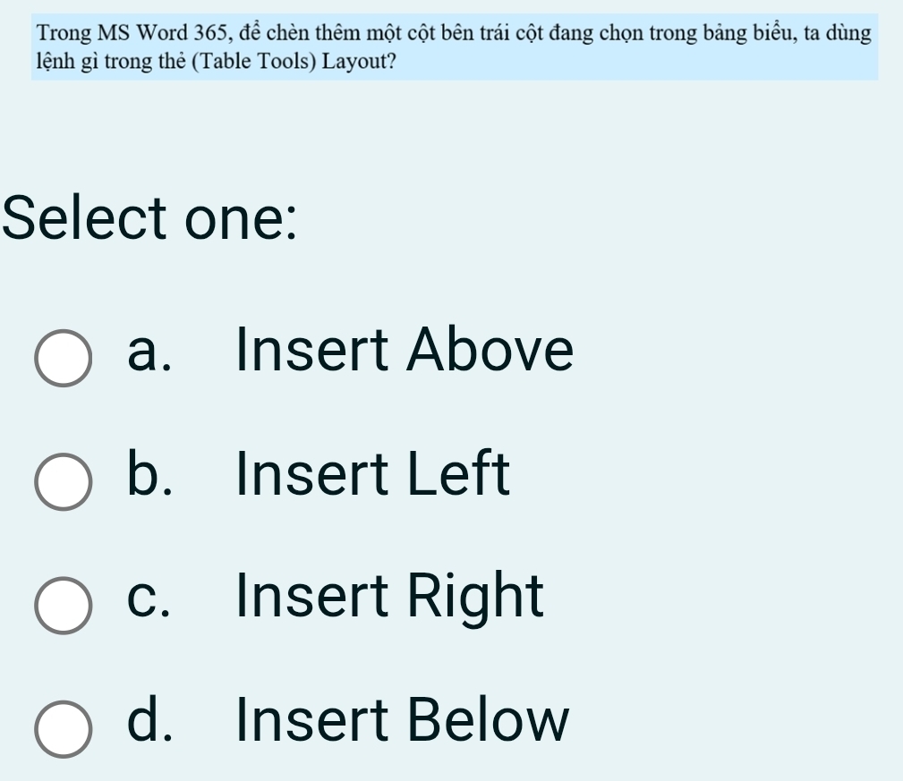 Trong MS Word 365, để chèn thêm một cột bên trái cột đang chọn trong bảng biểu, ta dùng
lệnh gì trong thẻ (Table Tools) Layout?
Select one:
a. Insert Above
b. Insert Left
c. Insert Right
d. Insert Below