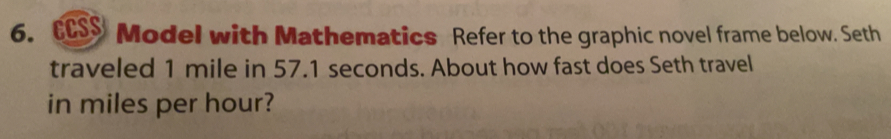 CCSS Model with Mathematics Refer to the graphic novel frame below. Seth
traveled 1 mile in 57.1 seconds. About how fast does Seth travel
in miles per hour?