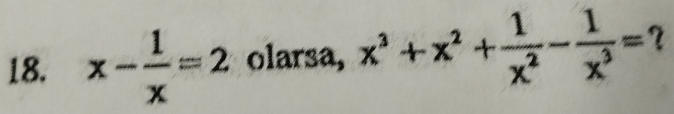 x- 1/x =2 olarsa, x^3+x^2+ 1/x^2 - 1/x^3 =