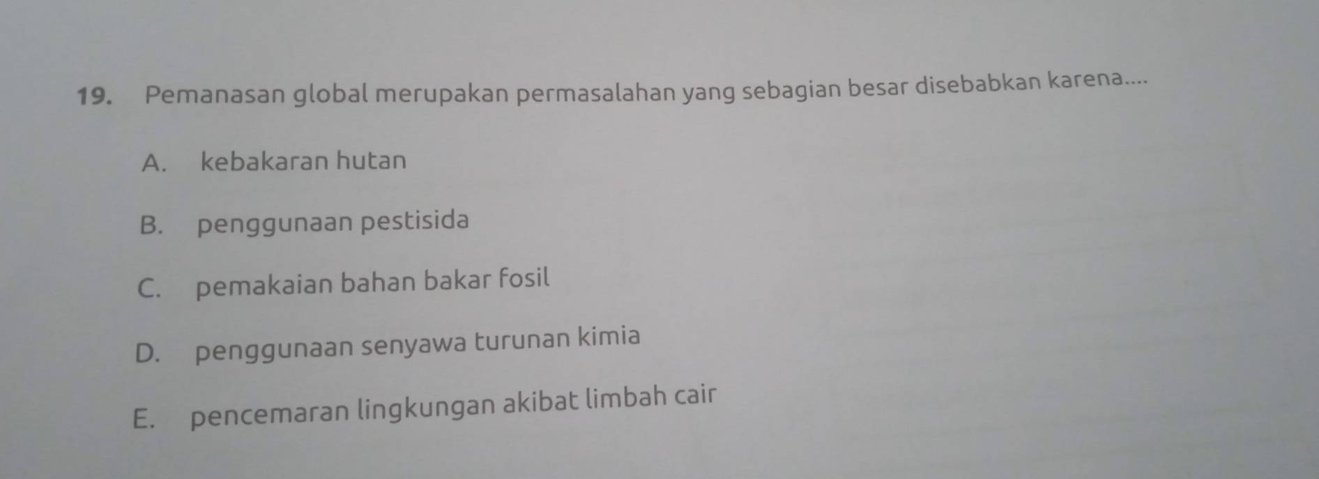 Pemanasan global merupakan permasalahan yang sebagian besar disebabkan karena....
A. kebakaran hutan
B. penggunaan pestisida
C. pemakaian bahan bakar fosil
D. penggunaan senyawa turunan kimia
E. pencemaran lingkungan akibat limbah cair