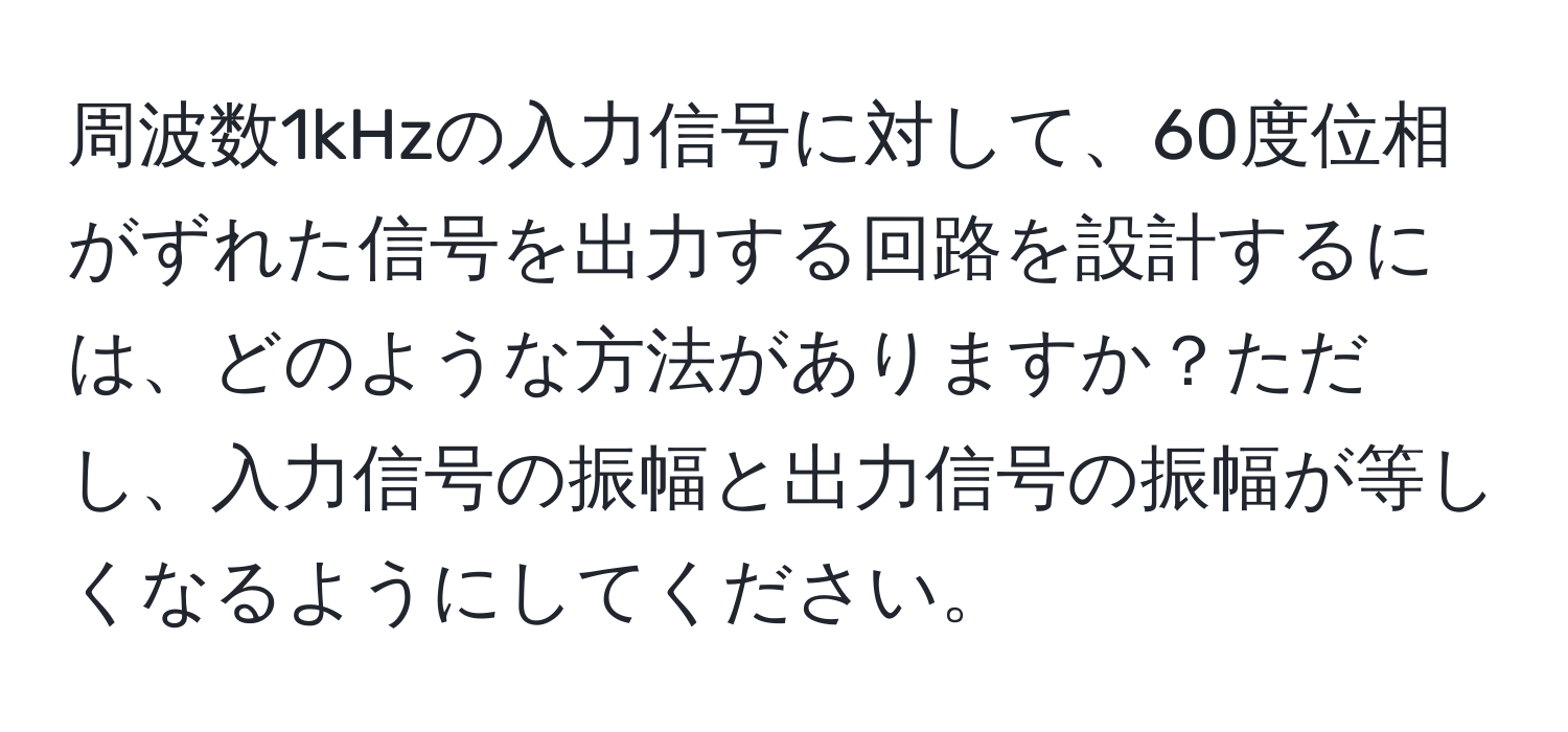 周波数1kHzの入力信号に対して、60度位相がずれた信号を出力する回路を設計するには、どのような方法がありますか？ただし、入力信号の振幅と出力信号の振幅が等しくなるようにしてください。