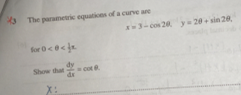 The parametric equations of a curve are
x=3-cos 2θ , y=2θ +sin 2θ , 
for 0 . 
Show that  dy/dx =cot θ. 
.