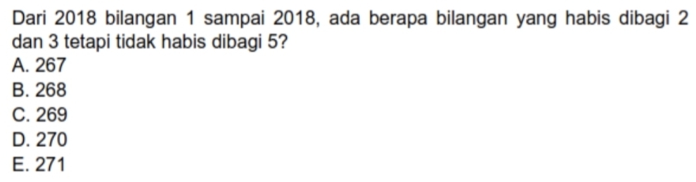 Dari 2018 bilangan 1 sampai 2018, ada berapa bilangan yang habis dibagi 2
dan 3 tetapi tidak habis dibagi 5?
A. 267
B. 268
C. 269
D. 270
E. 271