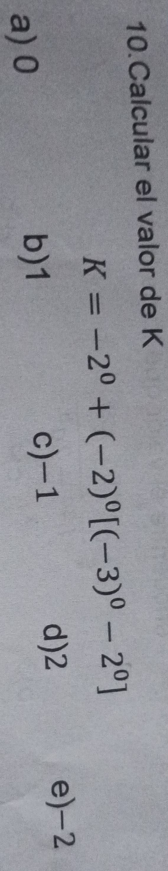 Calcular el valor de K
K=-2^0+(-2)^0[(-3)^0-2^0]
d) 2
e) -2
a) 0
b) 1
c) -1