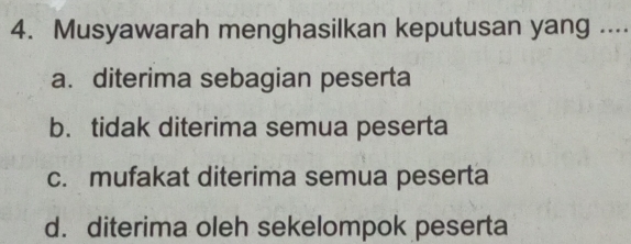 Musyawarah menghasilkan keputusan yang ....
a. diterima sebagian peserta
b. tidak diterima semua peserta
c. mufakat diterima semua peserta
d. diterima oleh sekelompok peserta