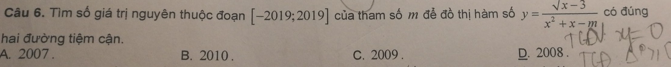 Tìm số giá trị nguyên thuộc đoạn [-2019;2019] của tham số m để đồ thị hàm số y= (sqrt(x-3))/x^2+x-m  có đúng
hai đường tiệm cận.
A. 2007 . B. 2010 . C. 2009 . D. 2008 .