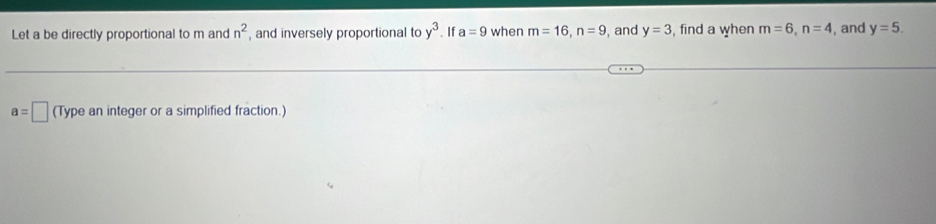 Let a be directly proportional to m and , and inversely proportional to n^2 y^3. If a=9 when m=16, n=9 , and y=3 , find a when m=6, n=4 , and y=5.
a=□ (Type an integer or a simplified fraction.)