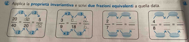 ③ 
② Applica la proprietà invariantiva e scrivi due frazioni equivalenti a quella data.
:2 :2 * 2 ∠ :3
 20/40 = 10/20 = 5/10 ; ;  2/7 = (...)/... = (...)/...   4/8 = (...)/... = (...)/... ;2 : 2 x2