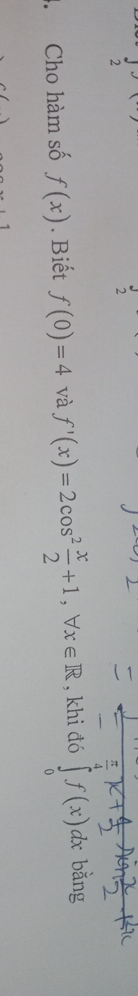 2 
2 
4. Cho hàm số f(x). Biết f(0)=4 và f'(x)=2cos^2 x/2 +1, forall x∈ R , khi đó ∈tlimits _0f(x)dxban