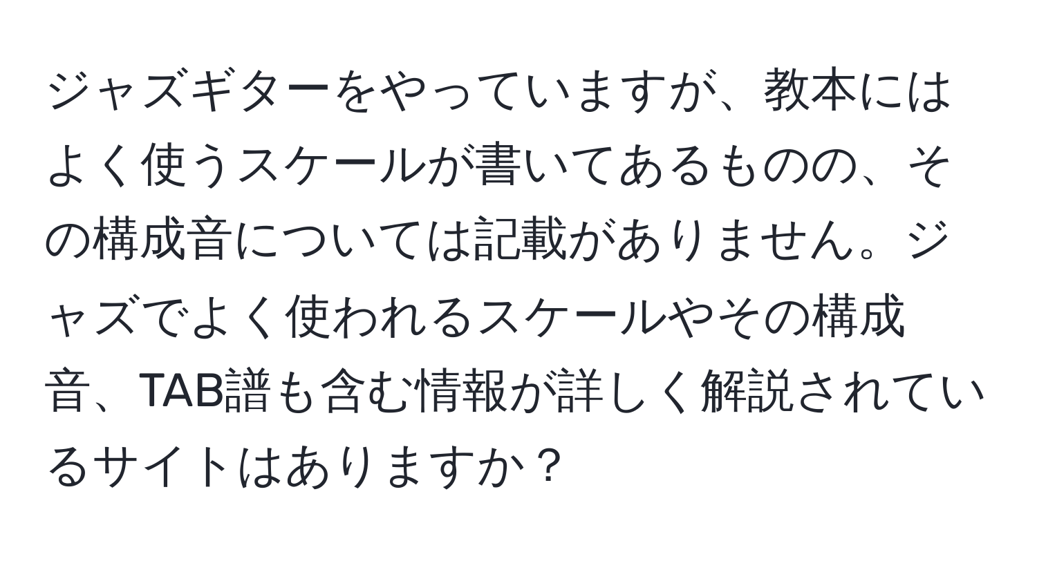 ジャズギターをやっていますが、教本にはよく使うスケールが書いてあるものの、その構成音については記載がありません。ジャズでよく使われるスケールやその構成音、TAB譜も含む情報が詳しく解説されているサイトはありますか？