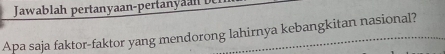 Jawablah pertanyaan-pertan n 
Apa saja faktor-faktor yang mendorong lahirnya kebangkitan nasional?