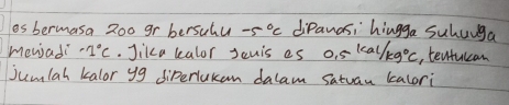 os bermasa 2oo gr bersuhu -5°C diPanasi hiugga suhuuga 
mewjadi -1°C. Jika kalor Jcuis es 0.5^(kal)/kg°C , tentulcan 
jumlah kalor yg siperlukan dalam Satuan kalori