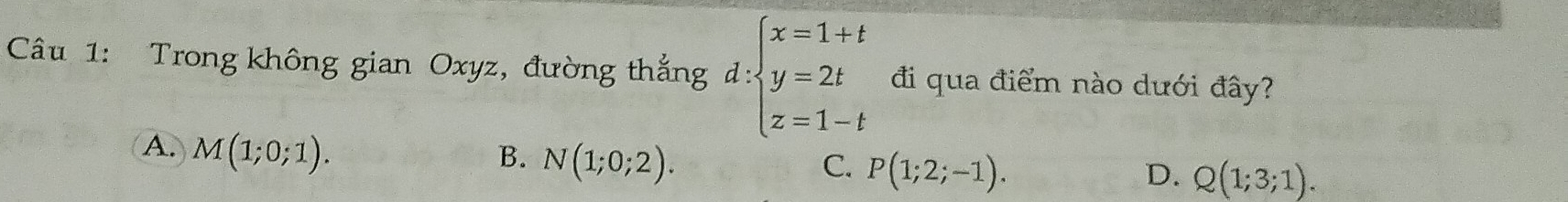 Trong không gian Oxyz, đường thắng d:beginarrayl x=1+t y=2t z=1-tendarray. đi qua điểm nào dưới đây?
A. M(1;0;1). B. N(1;0;2). P(1;2;-1). 
C.
D. Q(1;3;1).