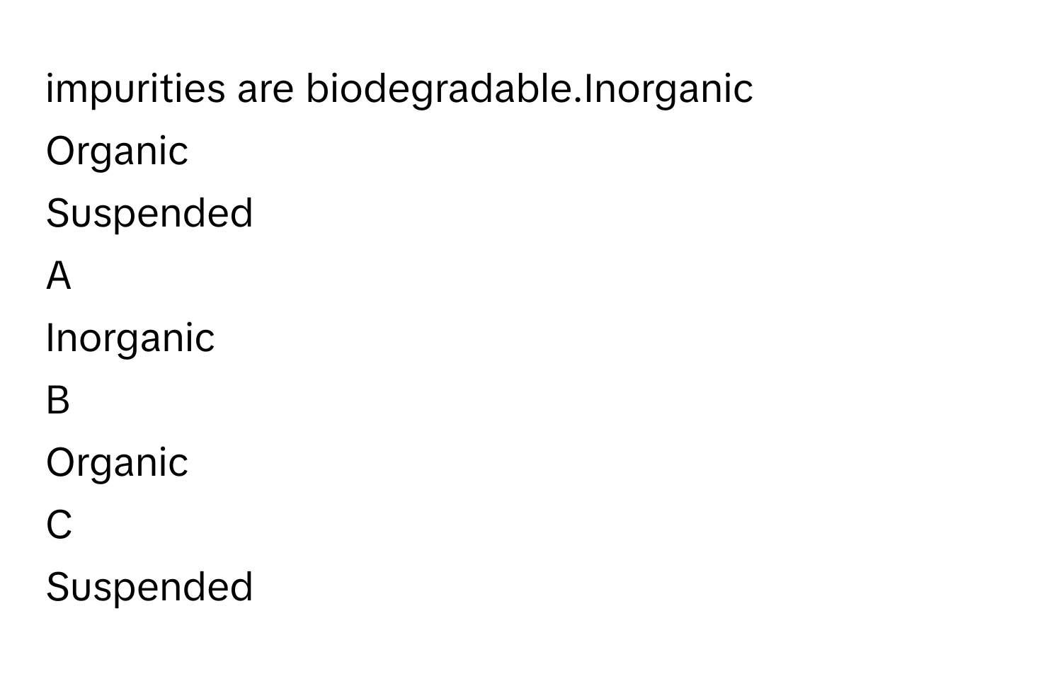 impurities are biodegradable.Inorganic
Organic
Suspended

A  
Inorganic 


B  
Organic 


C  
Suspended