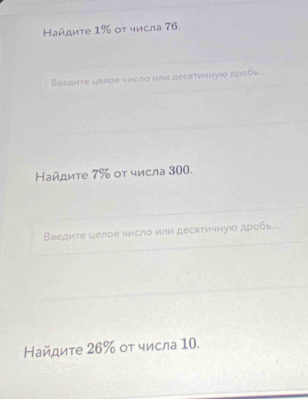 Найдиτе 1% οт числа 76. 
ВΒведите целое число нли десатичнуюо дробь 
Найдиτе 7% οτ числа 300. 
Введите целое число или десятичнуюо дробь. 
Найдиτе 26% οτ числа 10.